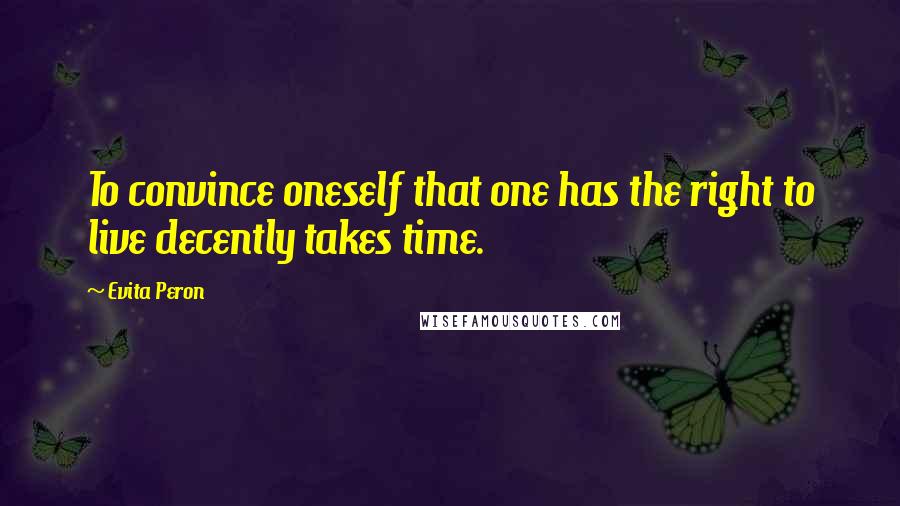 Evita Peron Quotes: To convince oneself that one has the right to live decently takes time.