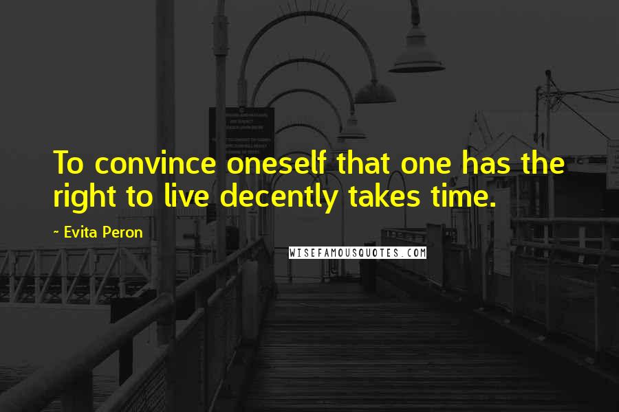 Evita Peron Quotes: To convince oneself that one has the right to live decently takes time.