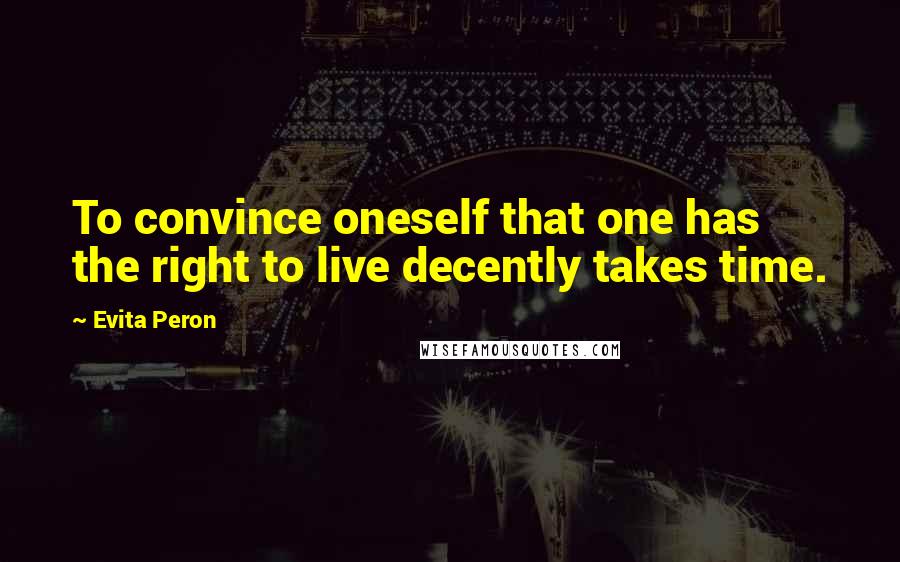 Evita Peron Quotes: To convince oneself that one has the right to live decently takes time.