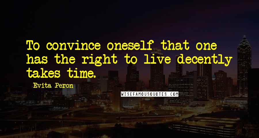 Evita Peron Quotes: To convince oneself that one has the right to live decently takes time.