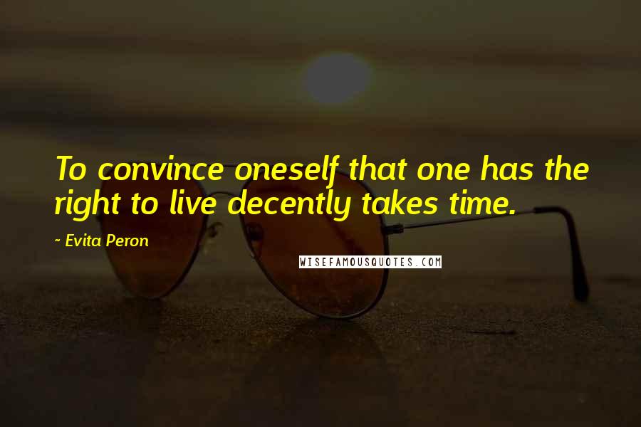 Evita Peron Quotes: To convince oneself that one has the right to live decently takes time.