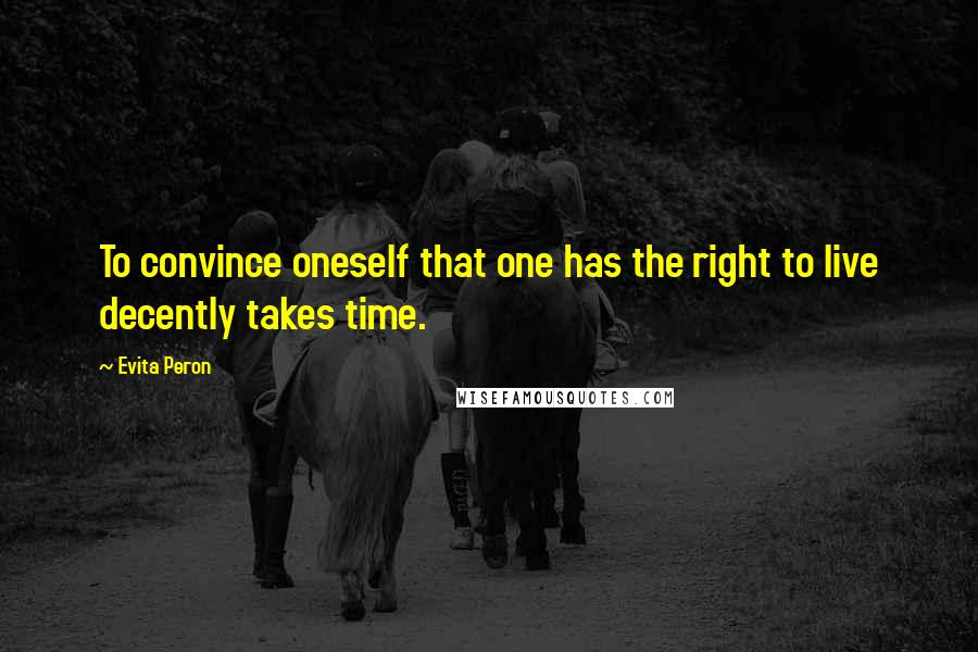 Evita Peron Quotes: To convince oneself that one has the right to live decently takes time.