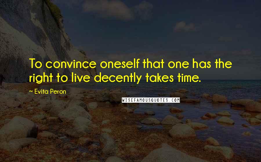 Evita Peron Quotes: To convince oneself that one has the right to live decently takes time.