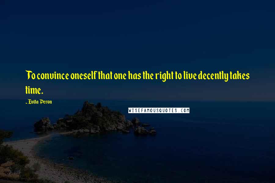 Evita Peron Quotes: To convince oneself that one has the right to live decently takes time.