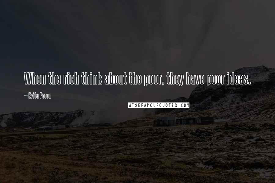Evita Peron Quotes: When the rich think about the poor, they have poor ideas.