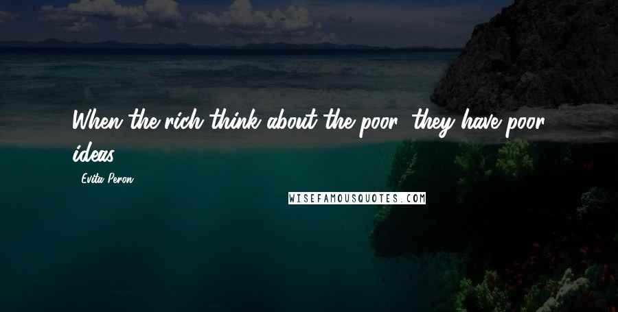 Evita Peron Quotes: When the rich think about the poor, they have poor ideas.