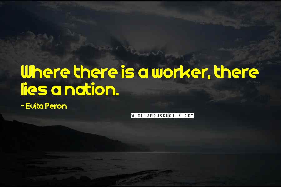 Evita Peron Quotes: Where there is a worker, there lies a nation.