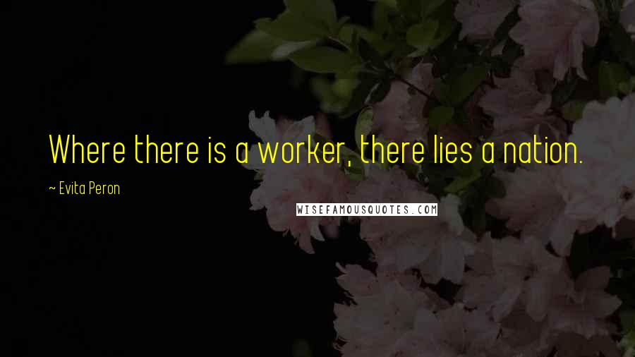 Evita Peron Quotes: Where there is a worker, there lies a nation.