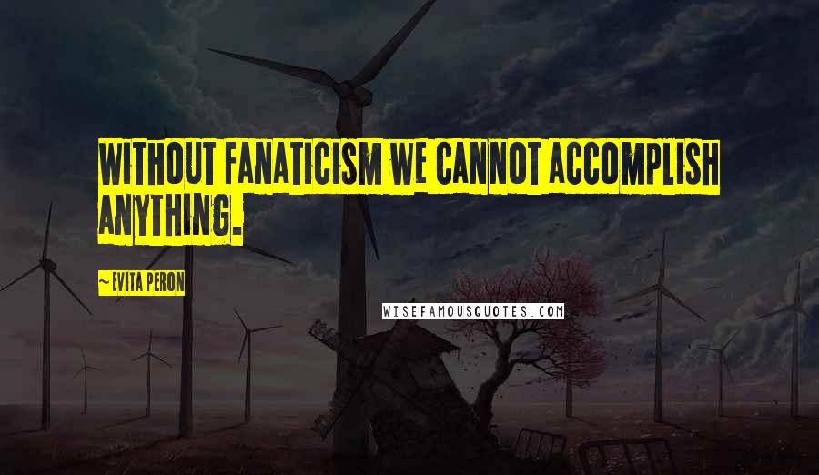 Evita Peron Quotes: Without fanaticism we cannot accomplish anything.