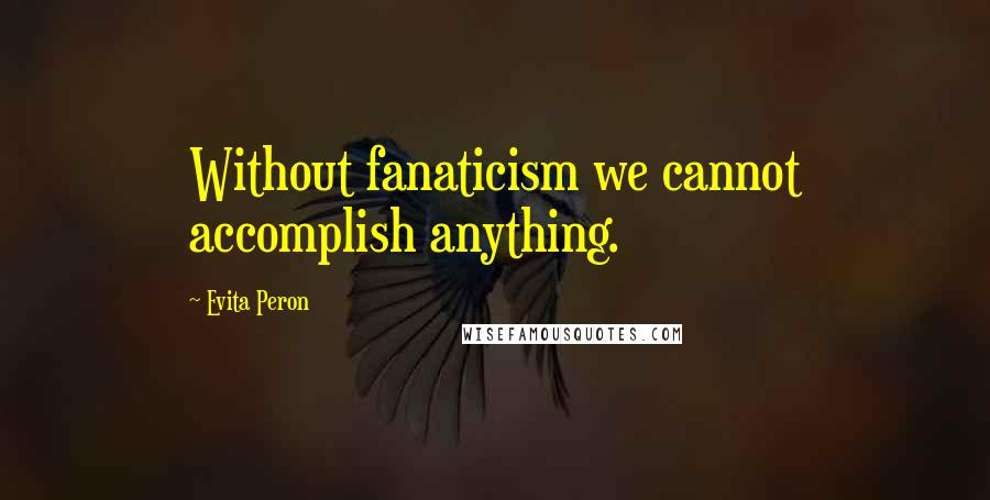 Evita Peron Quotes: Without fanaticism we cannot accomplish anything.