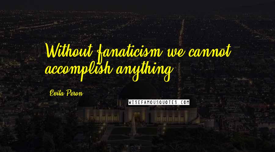 Evita Peron Quotes: Without fanaticism we cannot accomplish anything.