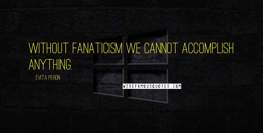 Evita Peron Quotes: Without fanaticism we cannot accomplish anything.