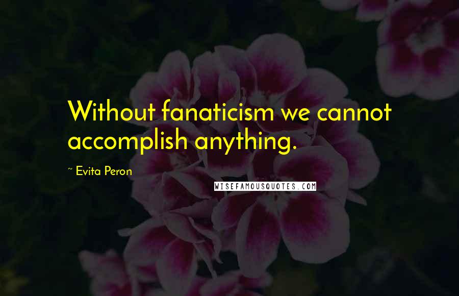 Evita Peron Quotes: Without fanaticism we cannot accomplish anything.