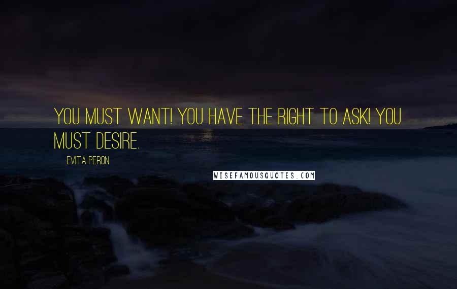 Evita Peron Quotes: You must want! You have the right to ask! You must desire.