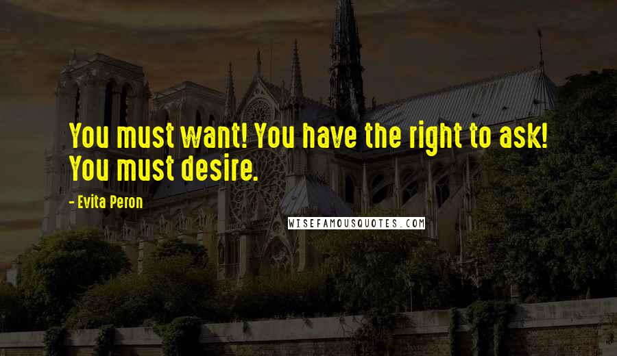 Evita Peron Quotes: You must want! You have the right to ask! You must desire.