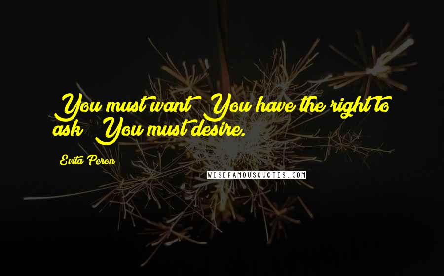 Evita Peron Quotes: You must want! You have the right to ask! You must desire.