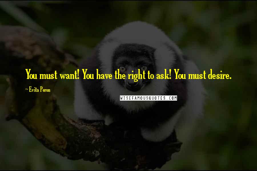 Evita Peron Quotes: You must want! You have the right to ask! You must desire.