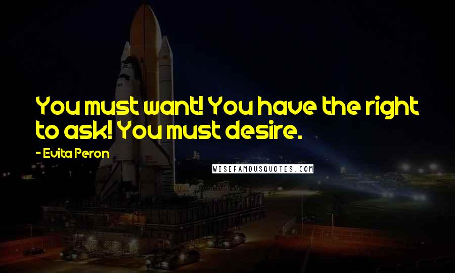 Evita Peron Quotes: You must want! You have the right to ask! You must desire.