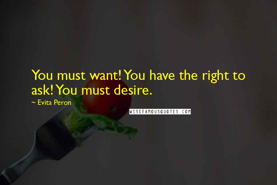 Evita Peron Quotes: You must want! You have the right to ask! You must desire.