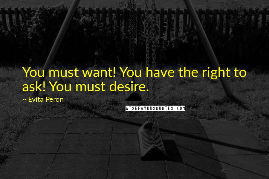 Evita Peron Quotes: You must want! You have the right to ask! You must desire.