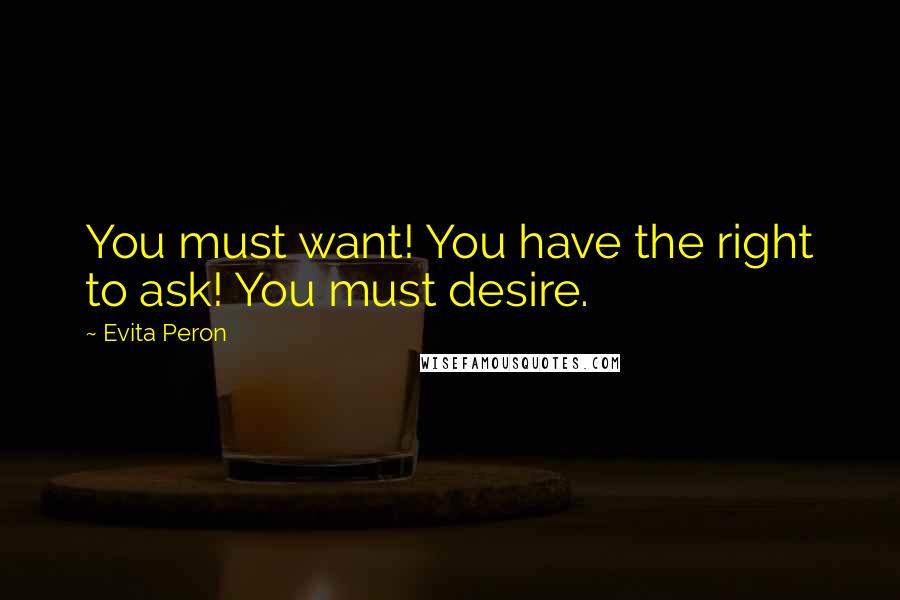 Evita Peron Quotes: You must want! You have the right to ask! You must desire.