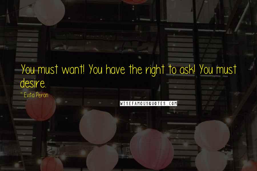 Evita Peron Quotes: You must want! You have the right to ask! You must desire.