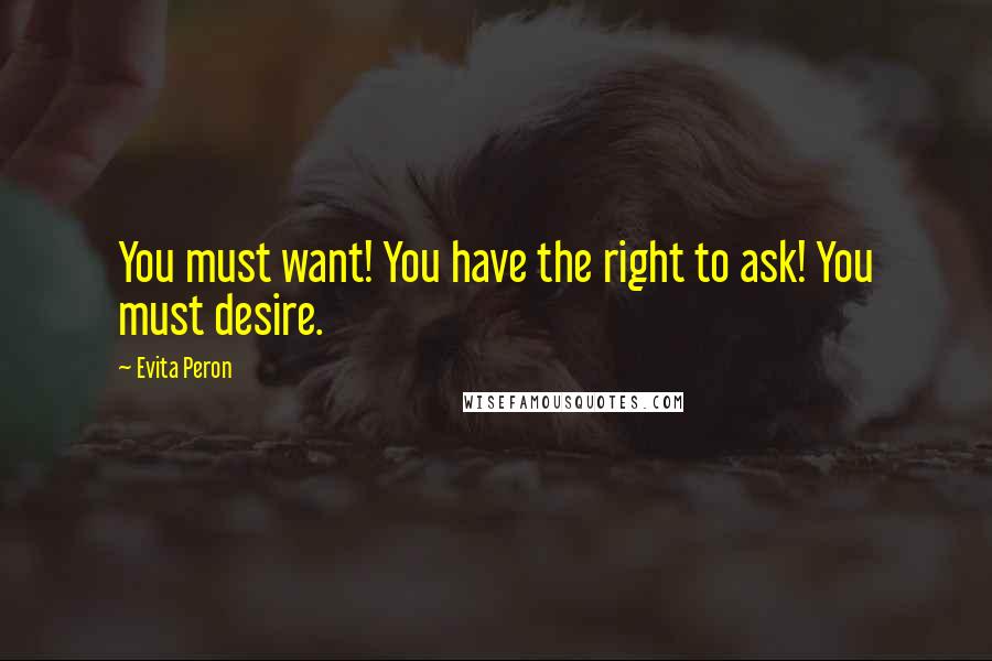 Evita Peron Quotes: You must want! You have the right to ask! You must desire.