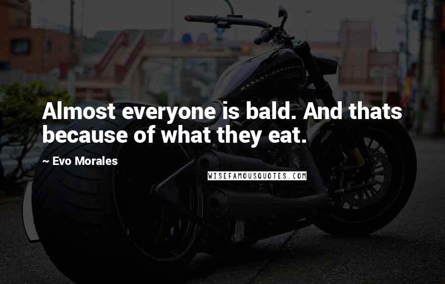 Evo Morales Quotes: Almost everyone is bald. And thats because of what they eat.