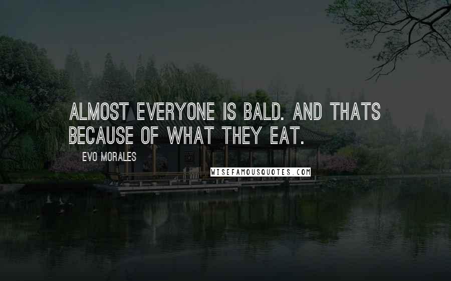 Evo Morales Quotes: Almost everyone is bald. And thats because of what they eat.