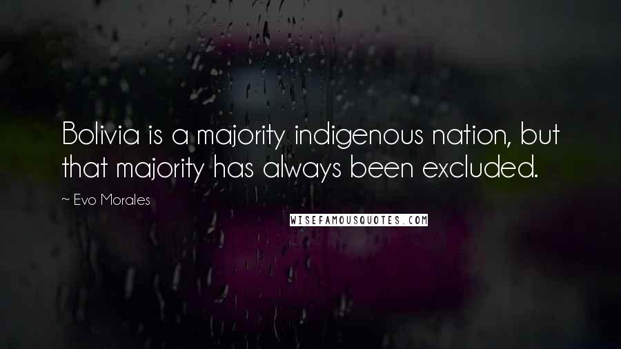 Evo Morales Quotes: Bolivia is a majority indigenous nation, but that majority has always been excluded.