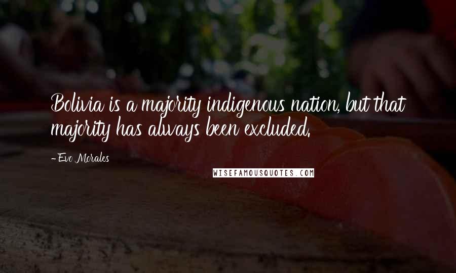 Evo Morales Quotes: Bolivia is a majority indigenous nation, but that majority has always been excluded.