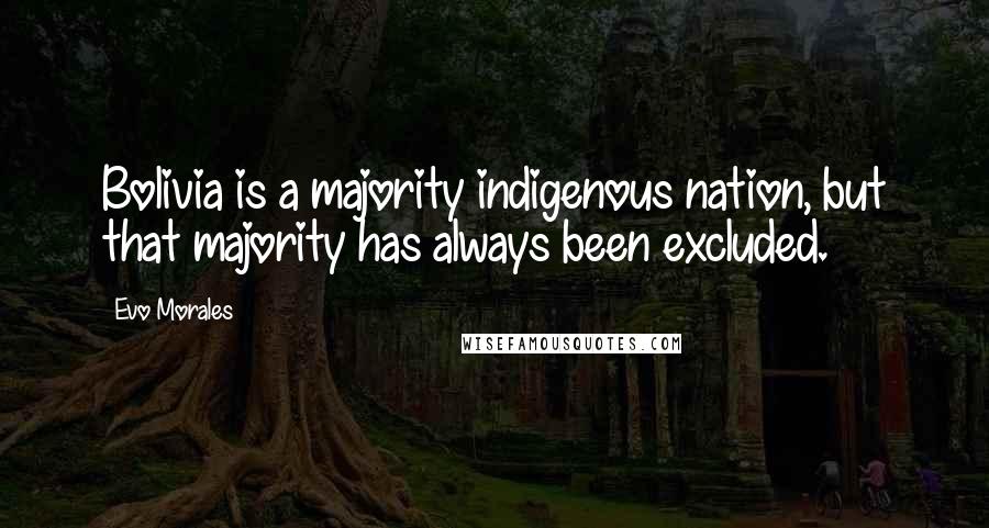 Evo Morales Quotes: Bolivia is a majority indigenous nation, but that majority has always been excluded.