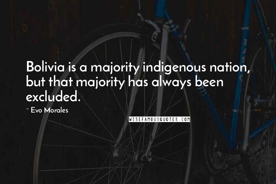 Evo Morales Quotes: Bolivia is a majority indigenous nation, but that majority has always been excluded.