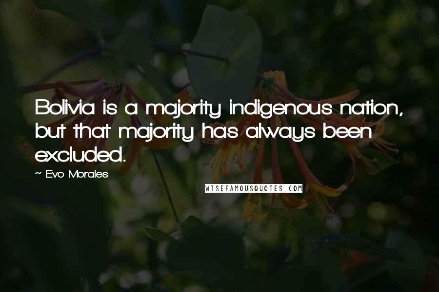 Evo Morales Quotes: Bolivia is a majority indigenous nation, but that majority has always been excluded.