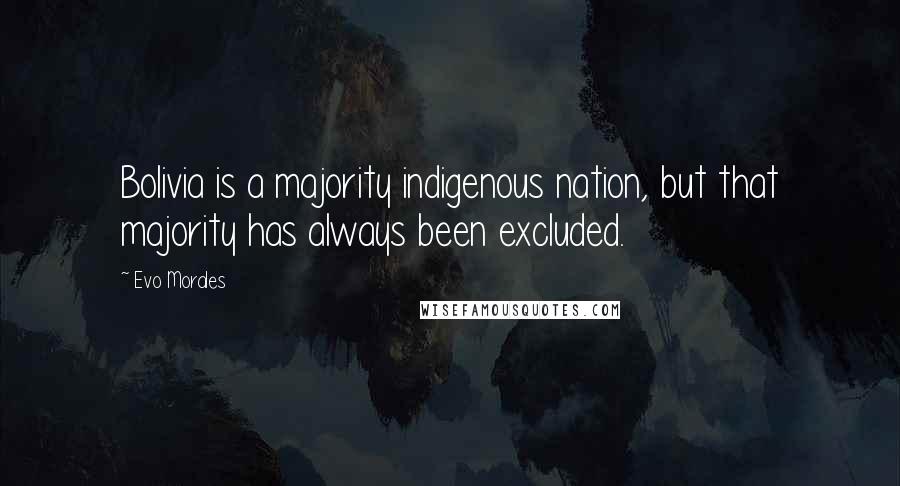 Evo Morales Quotes: Bolivia is a majority indigenous nation, but that majority has always been excluded.