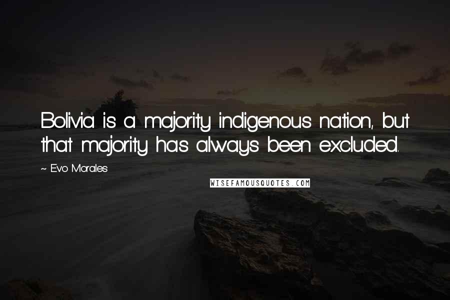 Evo Morales Quotes: Bolivia is a majority indigenous nation, but that majority has always been excluded.