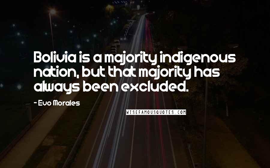 Evo Morales Quotes: Bolivia is a majority indigenous nation, but that majority has always been excluded.