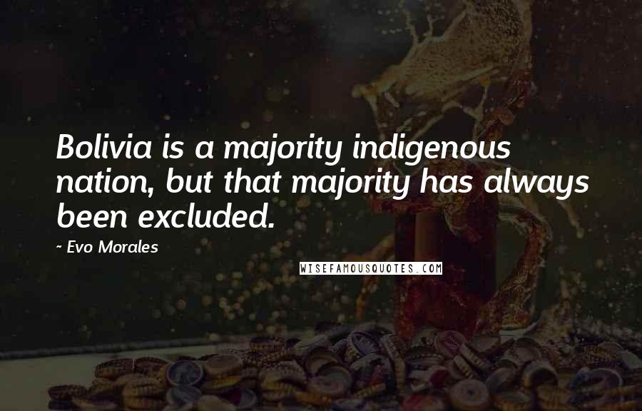 Evo Morales Quotes: Bolivia is a majority indigenous nation, but that majority has always been excluded.
