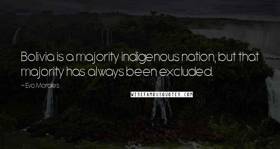 Evo Morales Quotes: Bolivia is a majority indigenous nation, but that majority has always been excluded.