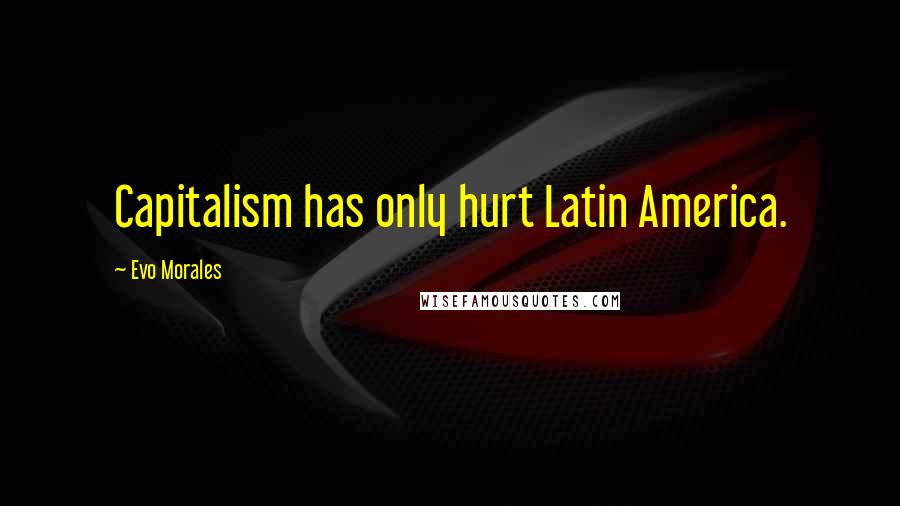 Evo Morales Quotes: Capitalism has only hurt Latin America.