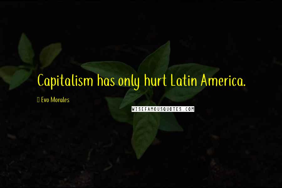 Evo Morales Quotes: Capitalism has only hurt Latin America.