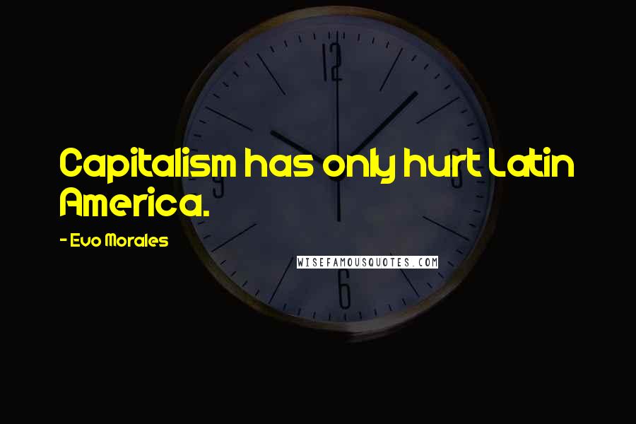 Evo Morales Quotes: Capitalism has only hurt Latin America.