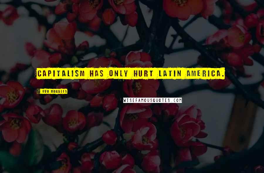 Evo Morales Quotes: Capitalism has only hurt Latin America.