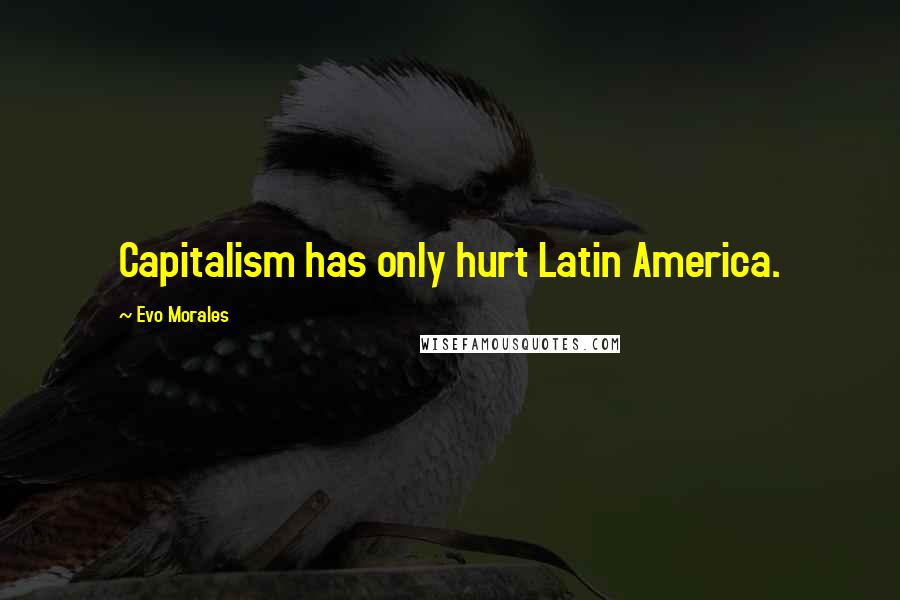 Evo Morales Quotes: Capitalism has only hurt Latin America.