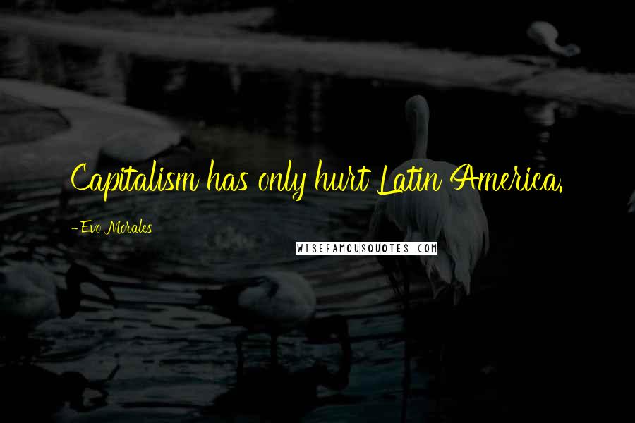 Evo Morales Quotes: Capitalism has only hurt Latin America.
