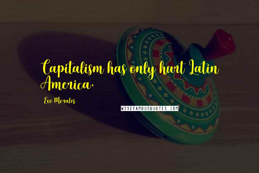 Evo Morales Quotes: Capitalism has only hurt Latin America.