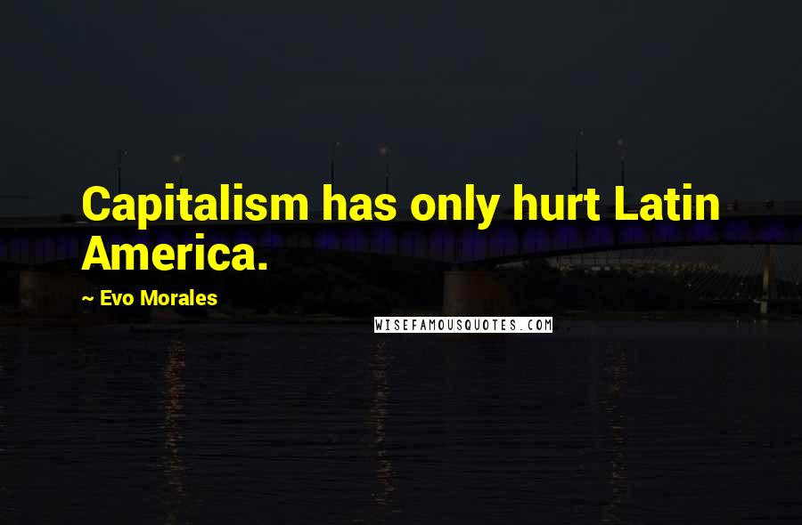 Evo Morales Quotes: Capitalism has only hurt Latin America.