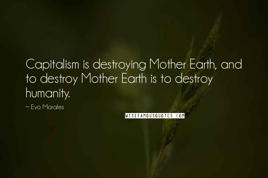 Evo Morales Quotes: Capitalism is destroying Mother Earth, and to destroy Mother Earth is to destroy humanity.