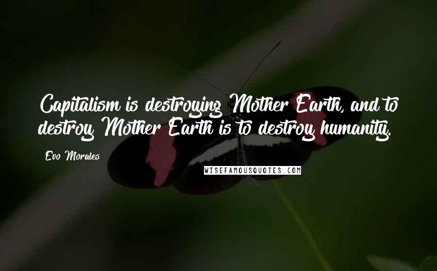 Evo Morales Quotes: Capitalism is destroying Mother Earth, and to destroy Mother Earth is to destroy humanity.