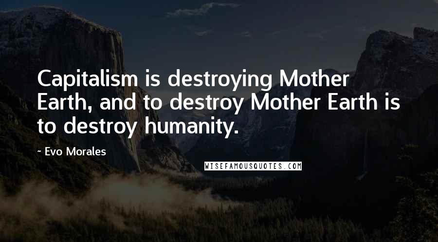 Evo Morales Quotes: Capitalism is destroying Mother Earth, and to destroy Mother Earth is to destroy humanity.